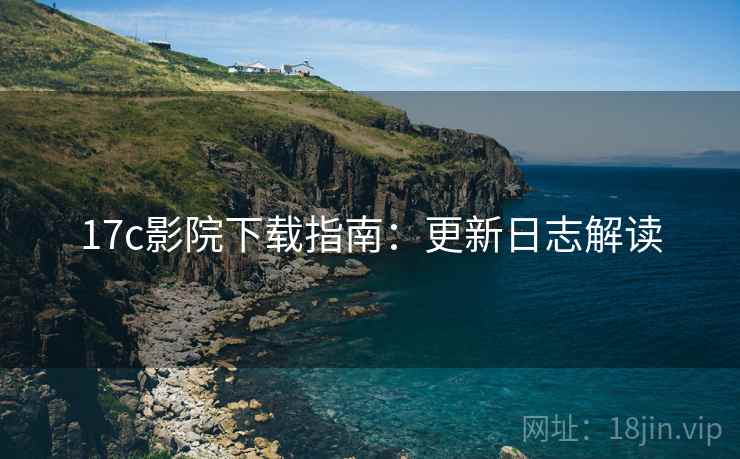 17c影院下载指南：更新日志解读