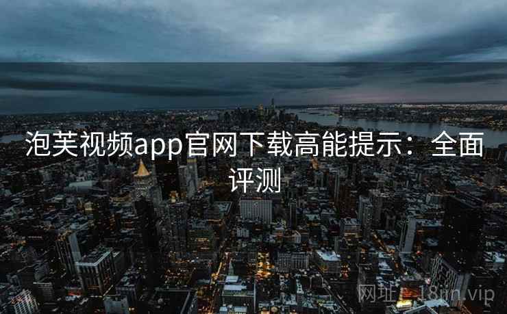 泡芙视频app官网下载高能提示：全面评测