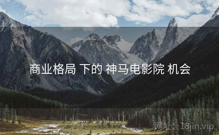 商业格局 下的 神马电影院 机会