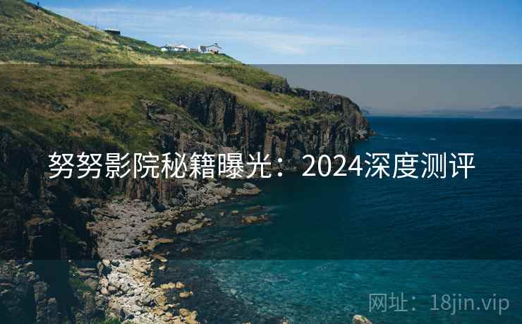 努努影院秘籍曝光：2024深度测评