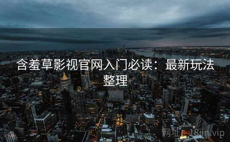含羞草影视官网入门必读：最新玩法整理