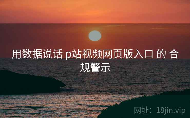 用数据说话 p站视频网页版入口 的 合规警示