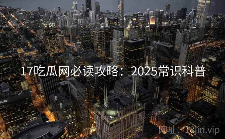 17吃瓜网必读攻略：2025常识科普