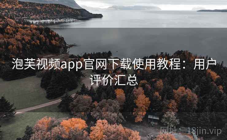泡芙视频app官网下载使用教程：用户评价汇总