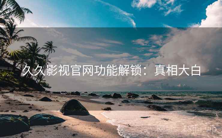 久久影视官网功能解锁：真相大白