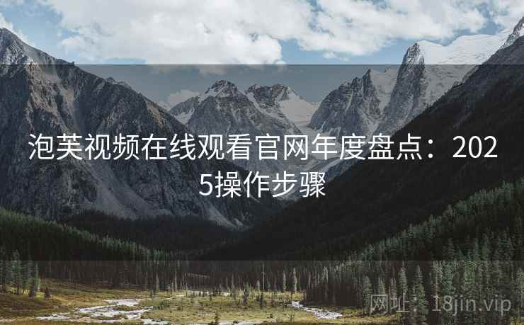 泡芙视频在线观看官网年度盘点：2025操作步骤