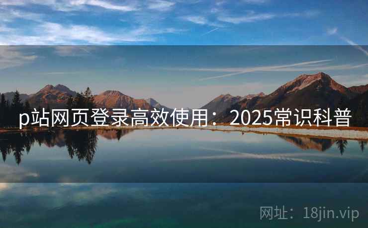 p站网页登录高效使用：2025常识科普