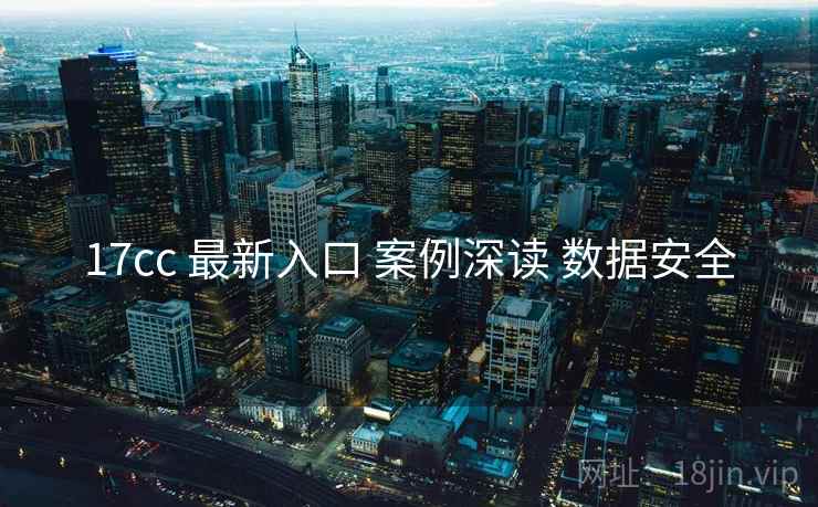 17cc 最新入口 案例深读 数据安全