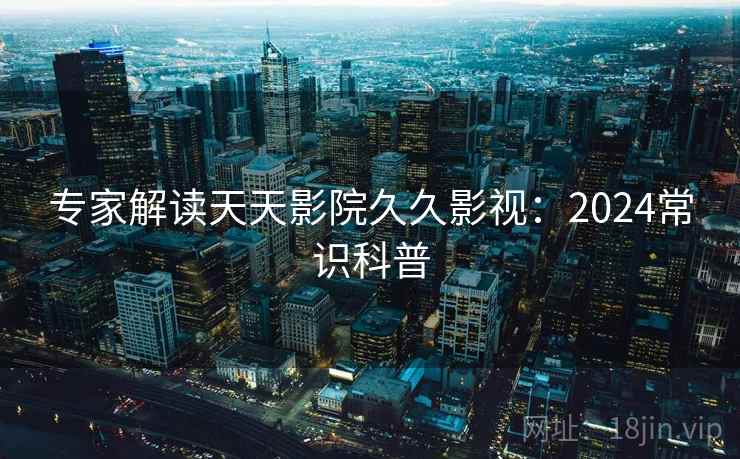 专家解读天天影院久久影视：2024常识科普