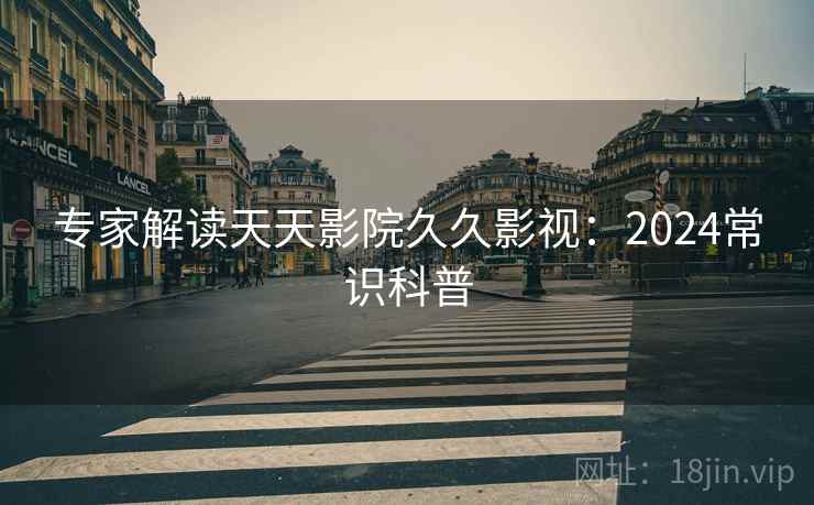 专家解读天天影院久久影视：2024常识科普