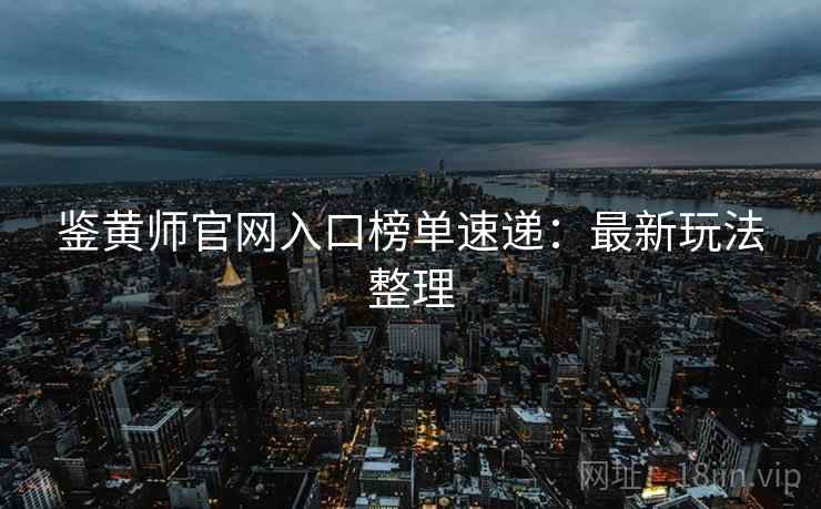 鉴黄师官网入口榜单速递：最新玩法整理