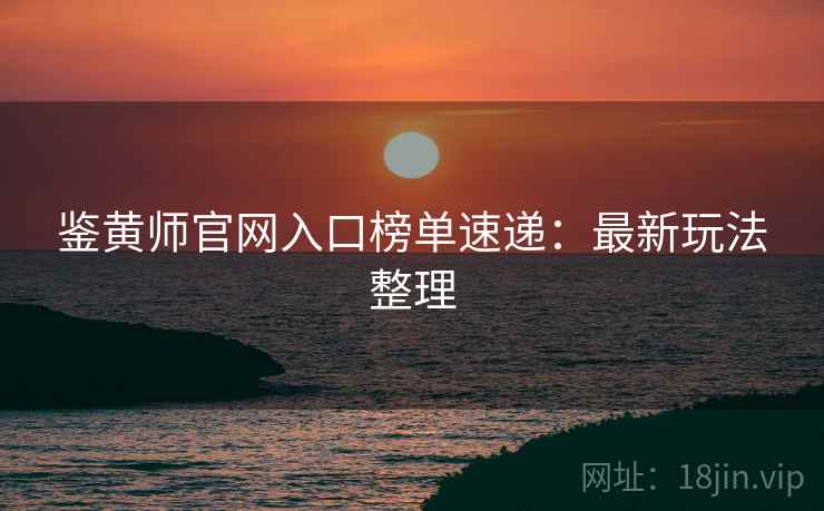 鉴黄师官网入口榜单速递：最新玩法整理