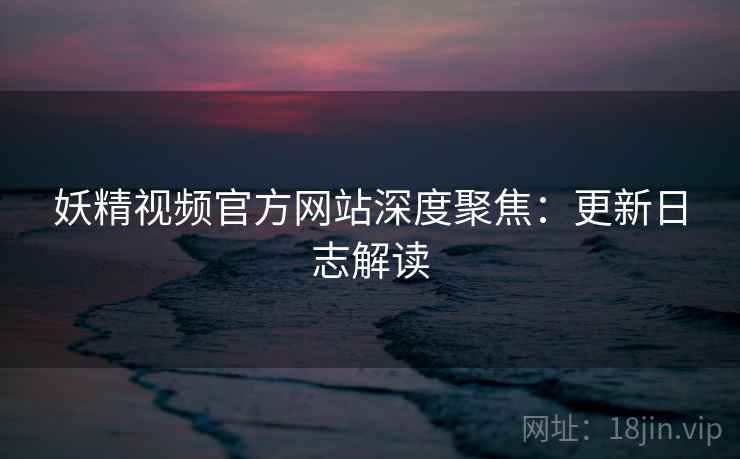 妖精视频官方网站深度聚焦：更新日志解读