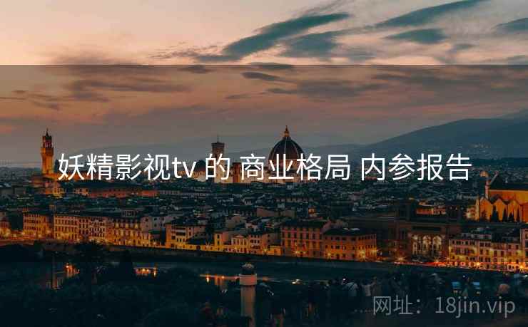 妖精影视tv 的 商业格局 内参报告