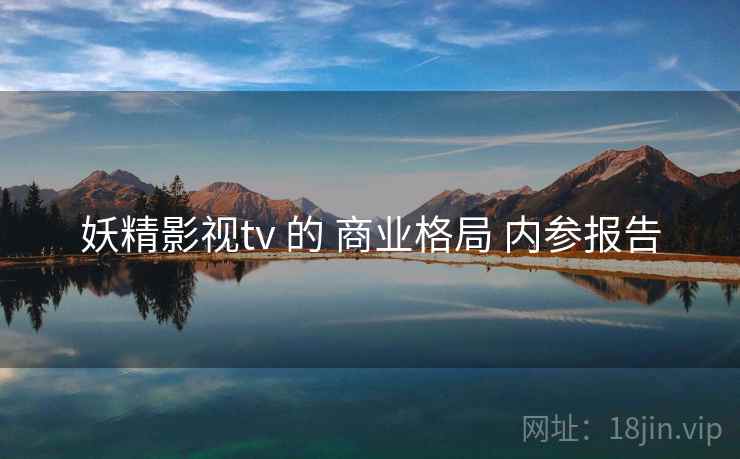 妖精影视tv 的 商业格局 内参报告