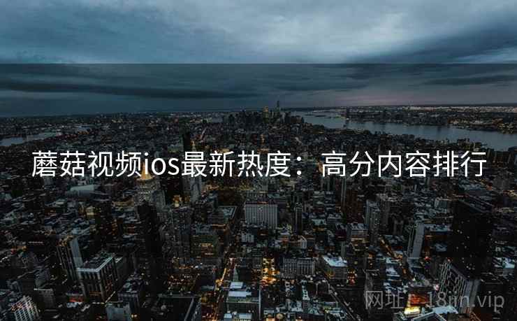 蘑菇视频ios最新热度：高分内容排行