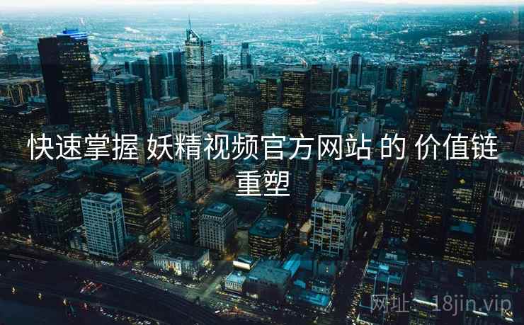 快速掌握 妖精视频官方网站 的 价值链重塑