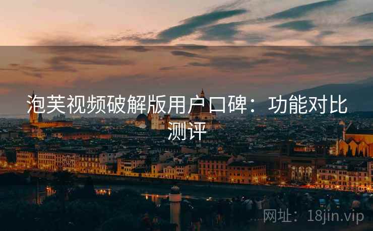 泡芙视频破解版用户口碑：功能对比测评
