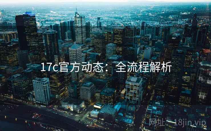 17c官方动态：全流程解析