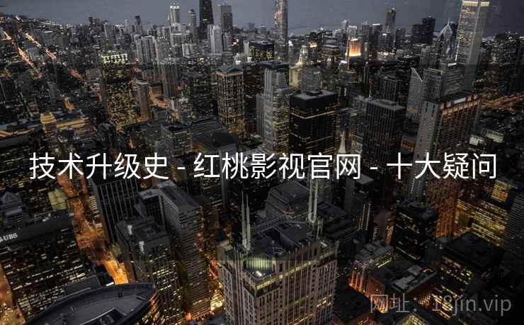 技术升级史 - 红桃影视官网 - 十大疑问