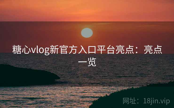 糖心vlog新官方入口平台亮点：亮点一览