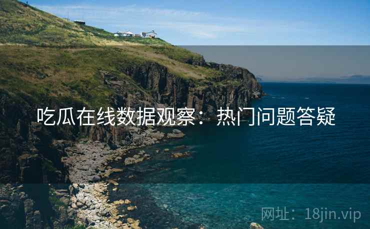 吃瓜在线数据观察：热门问题答疑